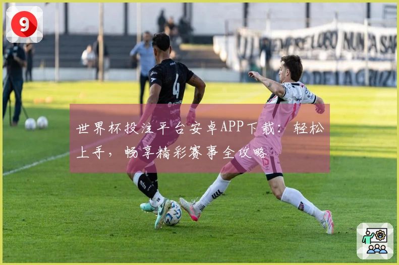 世界杯投注平台安卓APP下载：轻松上手，畅享精彩赛事全攻略
