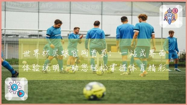 世界杯买球官网首页：一站式界面体验说明，助您轻松掌握体育精彩内容入口与功能