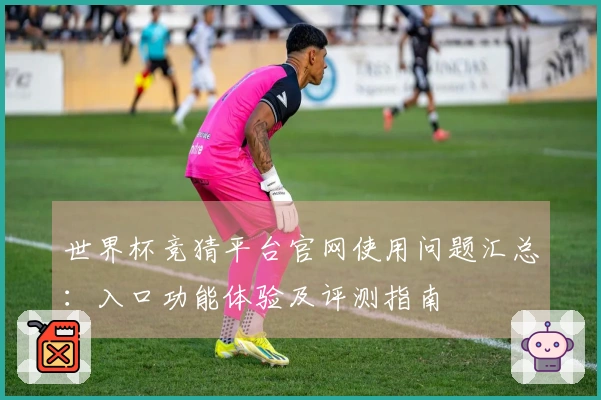 世界杯竞猜平台官网使用问题汇总：入口功能体验及评测指南
