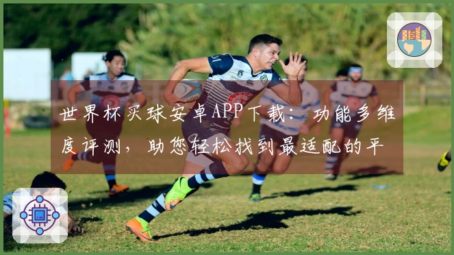 世界杯买球安卓APP下载：功能多维度评测，助您轻松找到最适配的平台