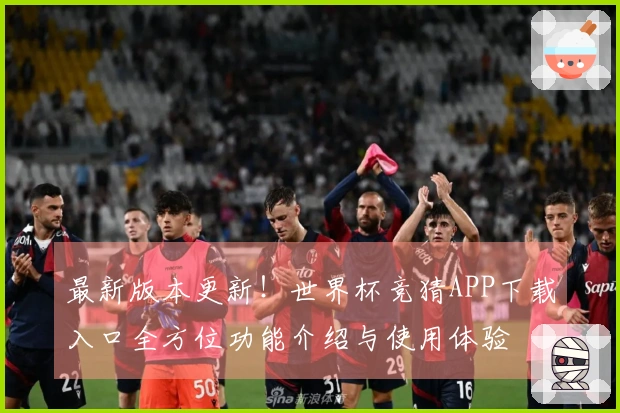 最新版本更新！世界杯竞猜APP下载入口全方位功能介绍与使用体验