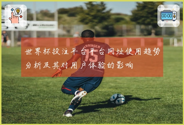 世界杯投注平台平台网址使用趋势分析及其对用户体验的影响