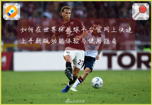 如何在世界杯买球平台官网上快速上手新版功能体验与使用指南