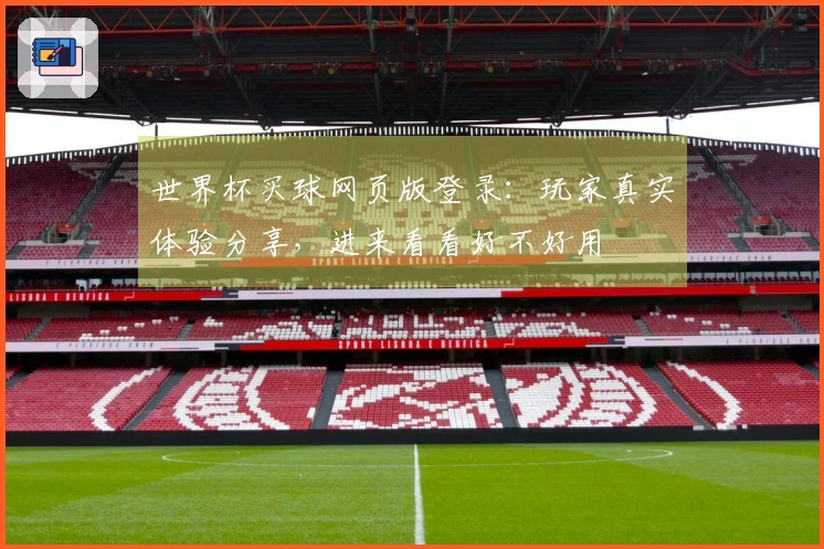 世界杯买球网页版登录：玩家真实体验分享，进来看看好不好用