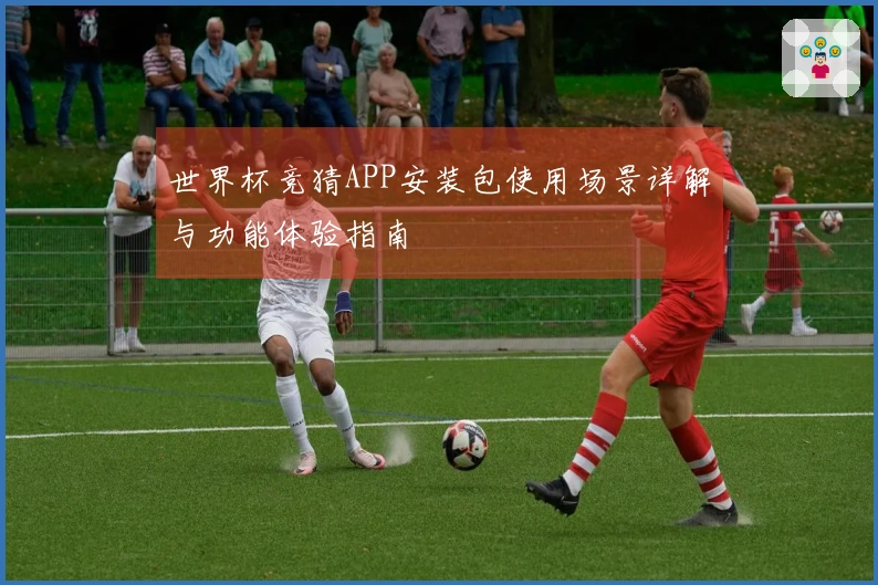 世界杯竞猜APP安装包使用场景详解与功能体验指南