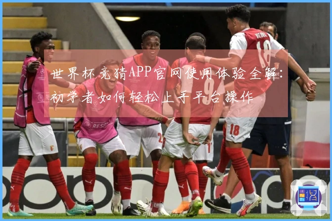 世界杯竞猜APP官网使用体验全解：初学者如何轻松上手平台操作