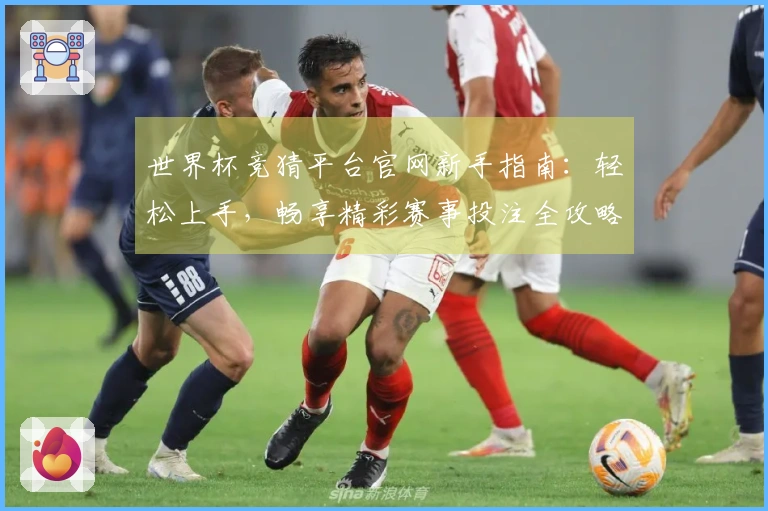 世界杯竞猜平台官网新手指南：轻松上手，畅享精彩赛事投注全攻略