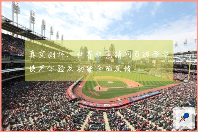 真实测评：世界杯竞猜网页版登录使用体验及功能全面反馈