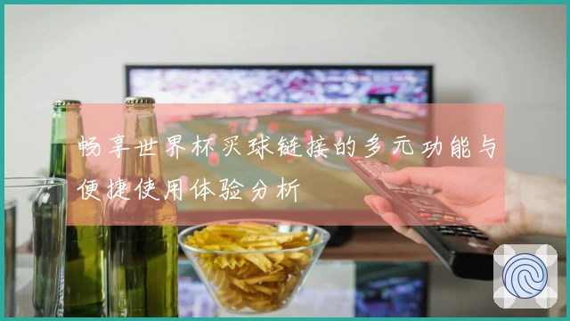 畅享世界杯买球链接的多元功能与便捷使用体验分析