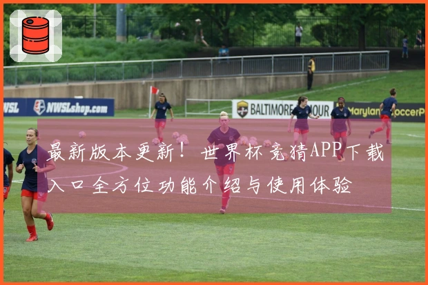 最新版本更新！世界杯竞猜APP下载入口全方位功能介绍与使用体验