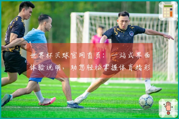 世界杯买球官网首页：一站式界面体验说明，助您轻松掌握体育精彩内容入口与功能