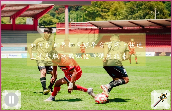 如何在世界杯买球平台官网上快速上手新版功能体验与使用指南
