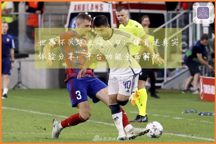 世界杯买球主站入口：体育迷真实体验分享，平台功能全面解析