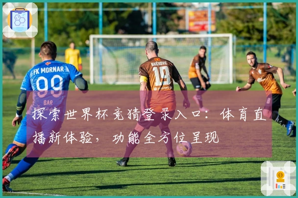 探索世界杯竞猜登录入口：体育直播新体验，功能全方位呈现