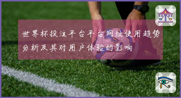 世界杯投注平台平台网址使用趋势分析及其对用户体验的影响