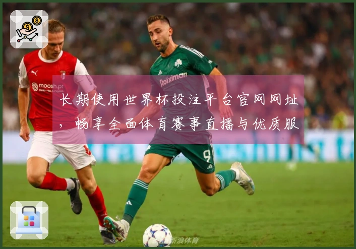 长期使用世界杯投注平台官网网址，畅享全面体育赛事直播与优质服务体验