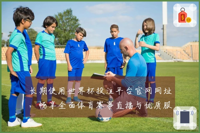 长期使用世界杯投注平台官网网址，畅享全面体育赛事直播与优质服务体验