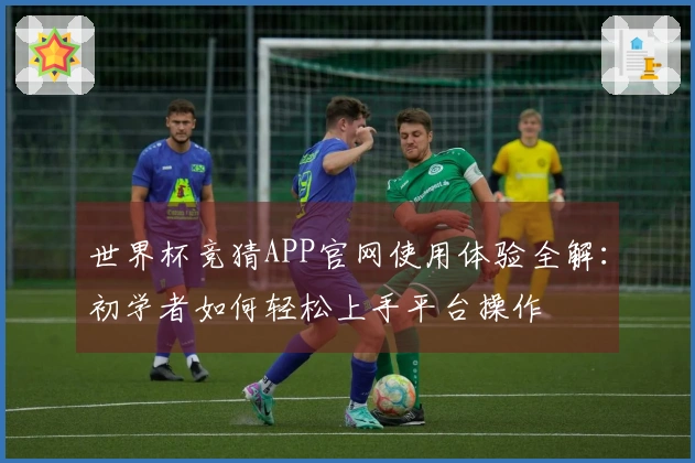 世界杯竞猜APP官网使用体验全解：初学者如何轻松上手平台操作