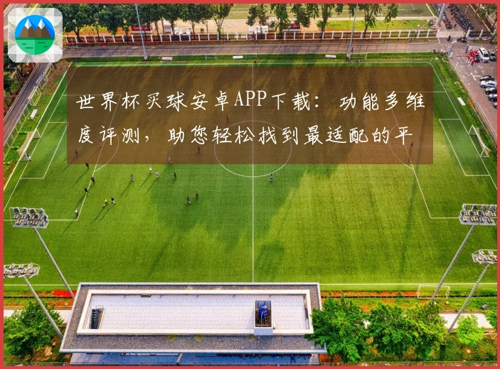 世界杯买球安卓APP下载：功能多维度评测，助您轻松找到最适配的平台