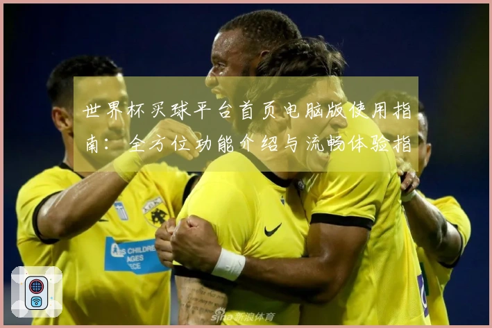 世界杯买球平台首页电脑版使用指南：全方位功能介绍与流畅体验指引