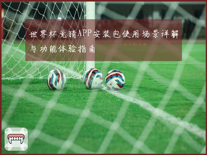 世界杯竞猜APP安装包使用场景详解与功能体验指南
