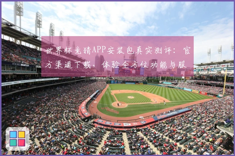 世界杯竞猜APP安装包真实测评：官方渠道下载，体验全方位功能与服务