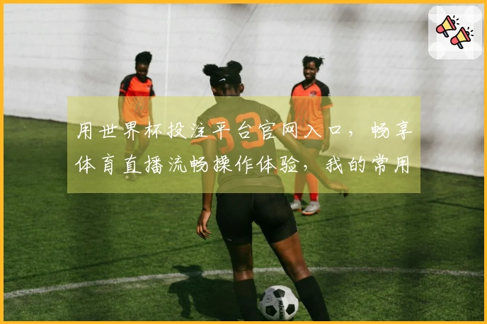 用世界杯投注平台官网入口，畅享体育直播流畅操作体验，我的常用指南